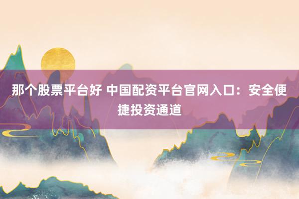 那个股票平台好 中国配资平台官网入口：安全便捷投资通道