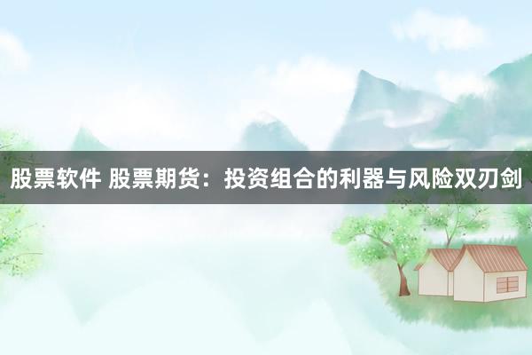 股票软件 股票期货：投资组合的利器与风险双刃剑