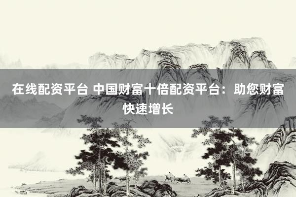 在线配资平台 中国财富十倍配资平台：助您财富快速增长