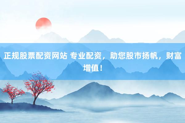 正规股票配资网站 专业配资，助您股市扬帆，财富增值！