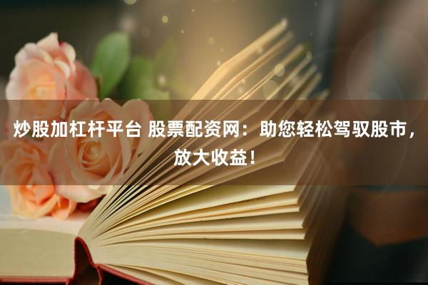 炒股加杠杆平台 股票配资网：助您轻松驾驭股市，放大收益！