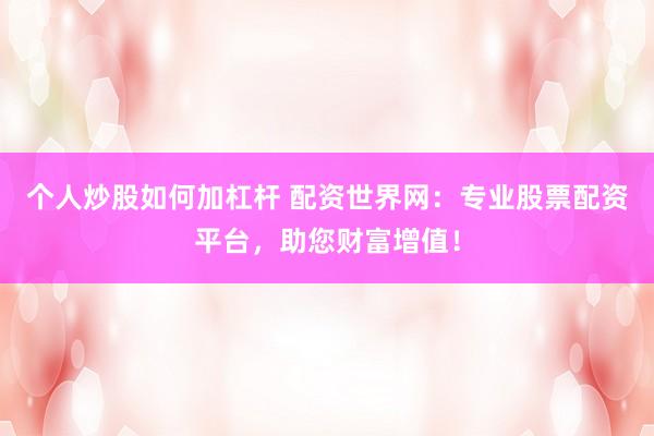 个人炒股如何加杠杆 配资世界网：专业股票配资平台，助您财富增值！