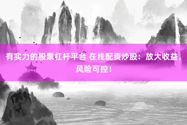 有实力的股票杠杆平台 在线配资炒股：放大收益，风险可控！