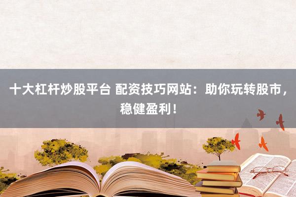 十大杠杆炒股平台 配资技巧网站：助你玩转股市，稳健盈利！