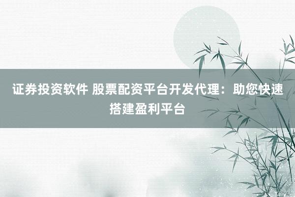 证券投资软件 股票配资平台开发代理：助您快速搭建盈利平台