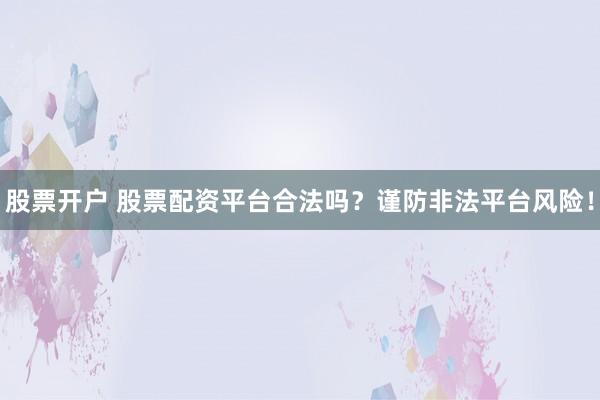 股票开户 股票配资平台合法吗？谨防非法平台风险！