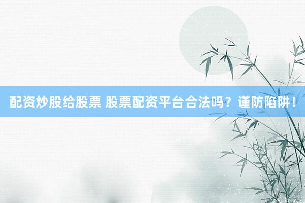 配资炒股给股票 股票配资平台合法吗？谨防陷阱！