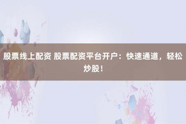 股票线上配资 股票配资平台开户：快速通道，轻松炒股！