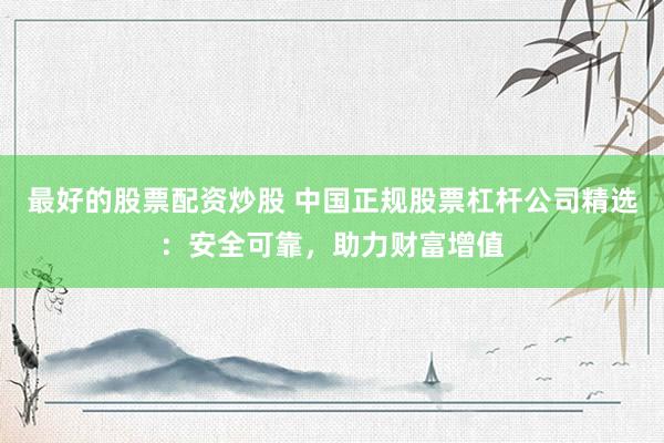 最好的股票配资炒股 中国正规股票杠杆公司精选：安全可靠，助力财富增值