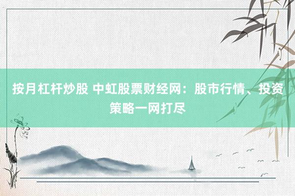 按月杠杆炒股 中虹股票财经网：股市行情、投资策略一网打尽