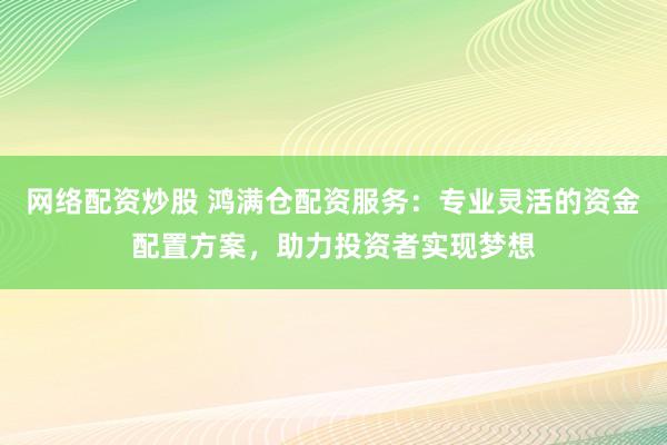 网络配资炒股 鸿满仓配资服务：专业灵活的资金配置方案，助力投资者实现梦想