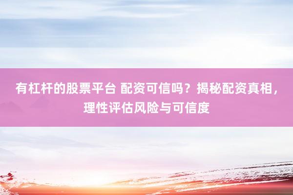 有杠杆的股票平台 配资可信吗？揭秘配资真相，理性评估风险与可信度