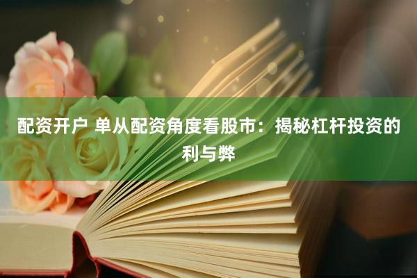 配资开户 单从配资角度看股市：揭秘杠杆投资的利与弊