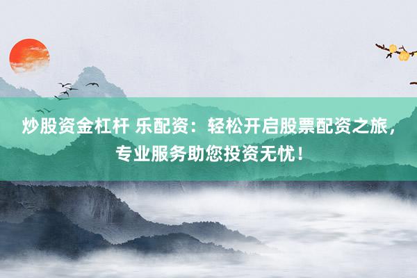 炒股资金杠杆 乐配资：轻松开启股票配资之旅，专业服务助您投资无忧！