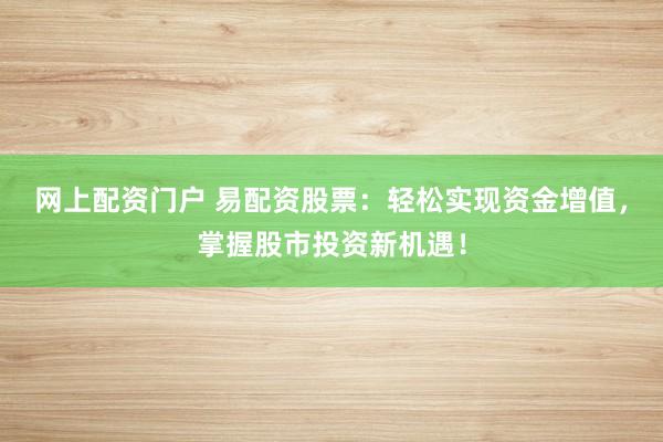 网上配资门户 易配资股票：轻松实现资金增值，掌握股市投资新机遇！