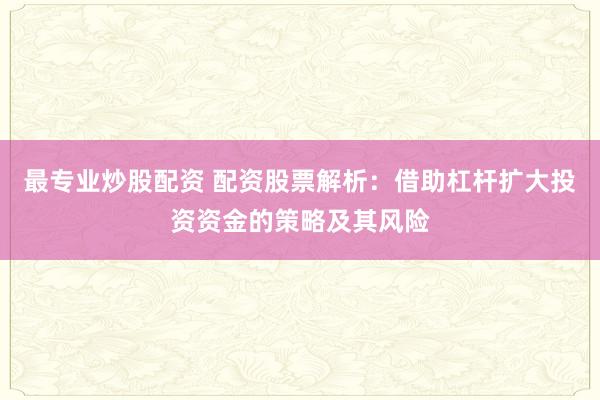 最专业炒股配资 配资股票解析：借助杠杆扩大投资资金的策略及其风险