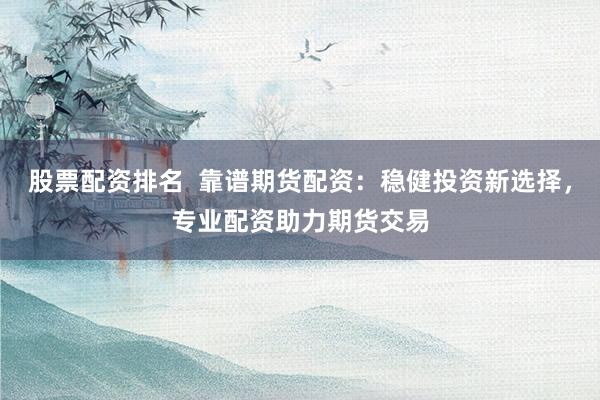 股票配资排名  靠谱期货配资：稳健投资新选择，专业配资助力期货交易