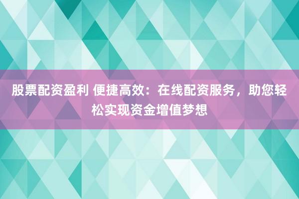 股票配资盈利 便捷高效：在线配资服务，助您轻松实现资金增值梦想