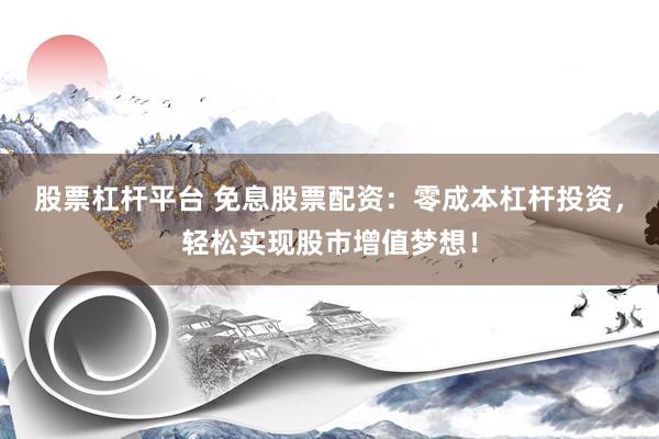 股票杠杆平台 免息股票配资：零成本杠杆投资，轻松实现股市增值梦想！
