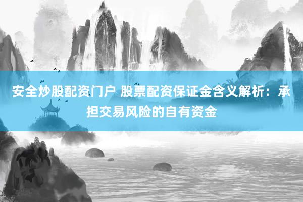 安全炒股配资门户 股票配资保证金含义解析：承担交易风险的自有资金