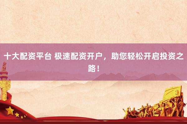 十大配资平台 极速配资开户，助您轻松开启投资之路！