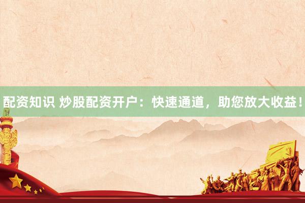 配资知识 炒股配资开户：快速通道，助您放大收益！