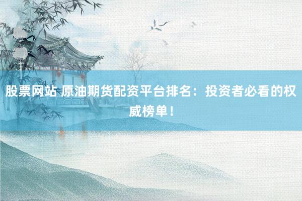 股票网站 原油期货配资平台排名：投资者必看的权威榜单！