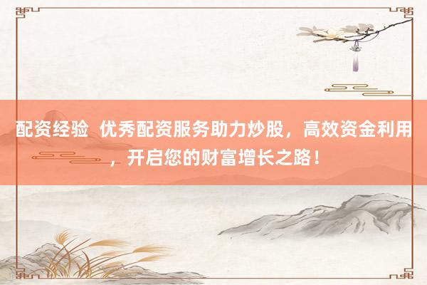 配资经验  优秀配资服务助力炒股，高效资金利用，开启您的财富增长之路！