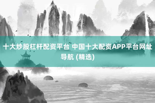 十大炒股杠杆配资平台 中国十大配资APP平台网址导航 (精选)