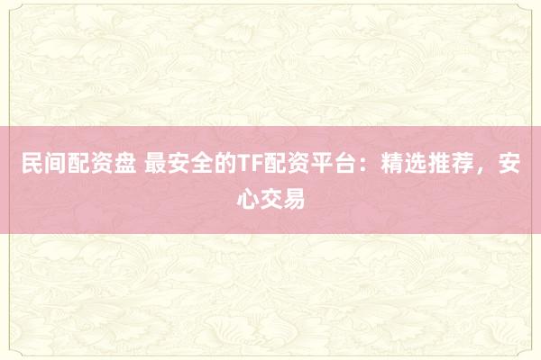 民间配资盘 最安全的TF配资平台：精选推荐，安心交易