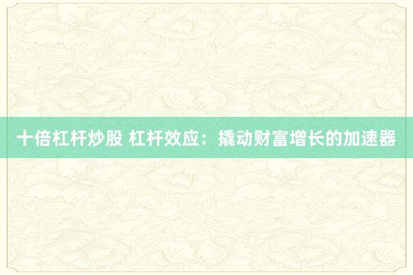 十倍杠杆炒股 杠杆效应：撬动财富增长的加速器