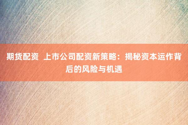 期货配资  上市公司配资新策略：揭秘资本运作背后的风险与机遇