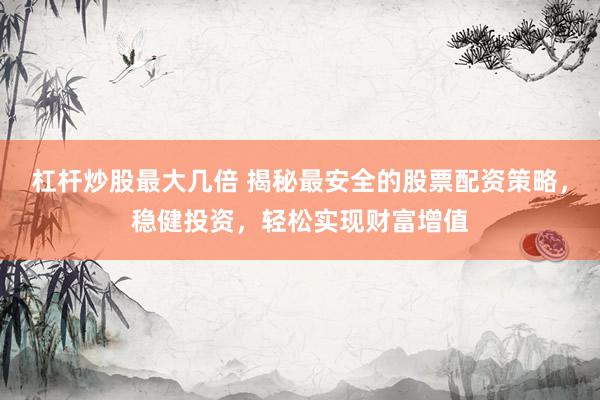 杠杆炒股最大几倍 揭秘最安全的股票配资策略，稳健投资，轻松实现财富增值
