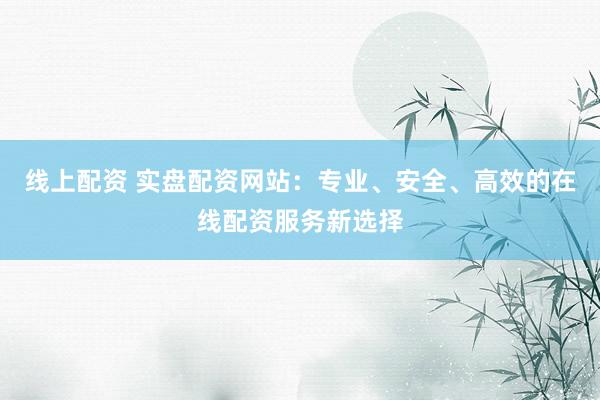 线上配资 实盘配资网站：专业、安全、高效的在线配资服务新选择