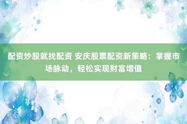 配资炒股就找配资 安庆股票配资新策略：掌握市场脉动，轻松实现财富增值