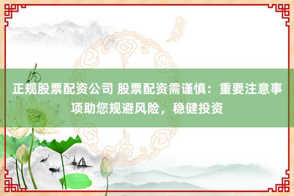 正规股票配资公司 股票配资需谨慎：重要注意事项助您规避风险，稳健投资