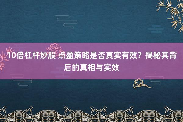 10倍杠杆炒股 点盈策略是否真实有效？揭秘其背后的真相与实效