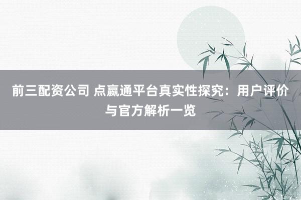 前三配资公司 点嬴通平台真实性探究：用户评价与官方解析一览