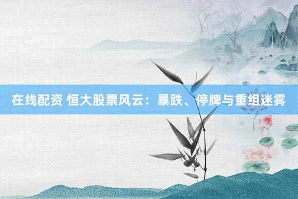 在线配资 恒大股票风云：暴跌、停牌与重组迷雾
