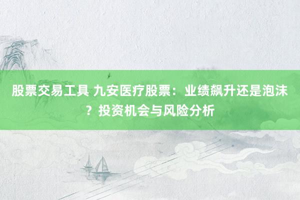 股票交易工具 九安医疗股票：业绩飙升还是泡沫？投资机会与风险分析
