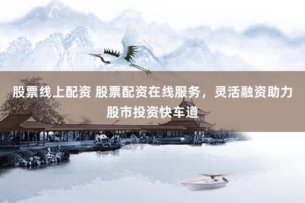 股票线上配资 股票配资在线服务，灵活融资助力股市投资快车道