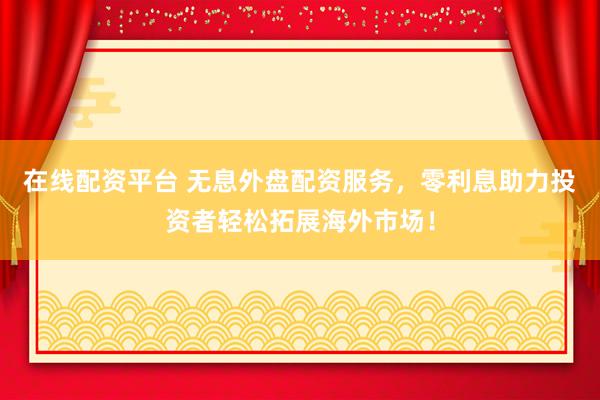 在线配资平台 无息外盘配资服务，零利息助力投资者轻松拓展海外市场！