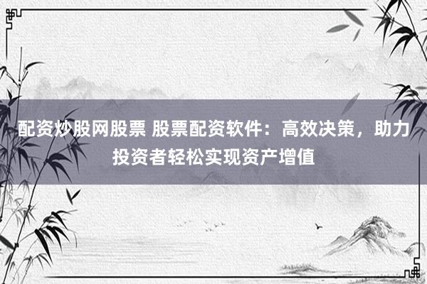 配资炒股网股票 股票配资软件：高效决策，助力投资者轻松实现资产增值