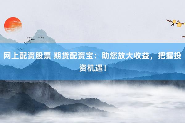 网上配资股票 期货配资宝：助您放大收益，把握投资机遇！