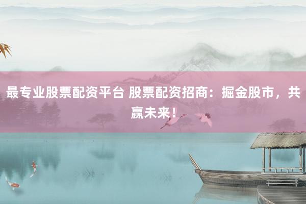 最专业股票配资平台 股票配资招商：掘金股市，共赢未来！