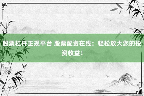 股票杠杆正规平台 股票配资在线：轻松放大您的投资收益！