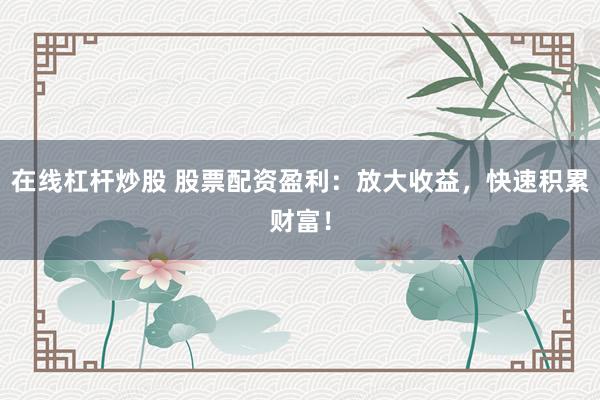 在线杠杆炒股 股票配资盈利：放大收益，快速积累财富！