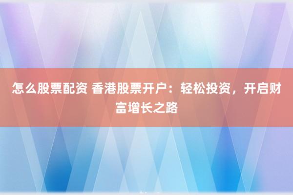 怎么股票配资 香港股票开户：轻松投资，开启财富增长之路