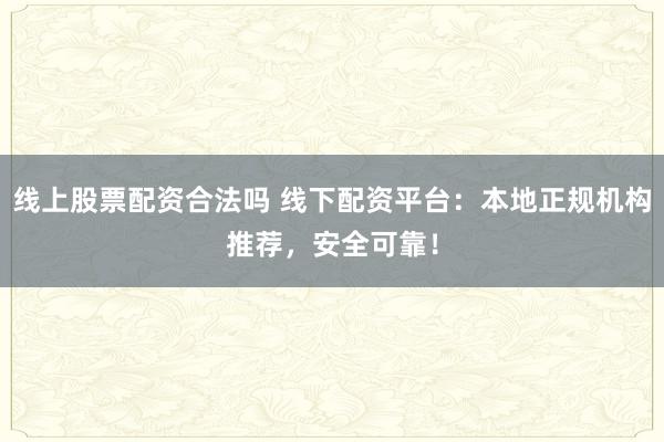 线上股票配资合法吗 线下配资平台：本地正规机构推荐，安全可靠！