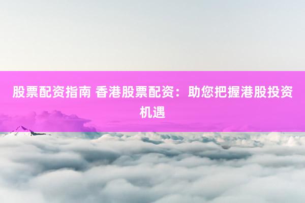 股票配资指南 香港股票配资：助您把握港股投资机遇